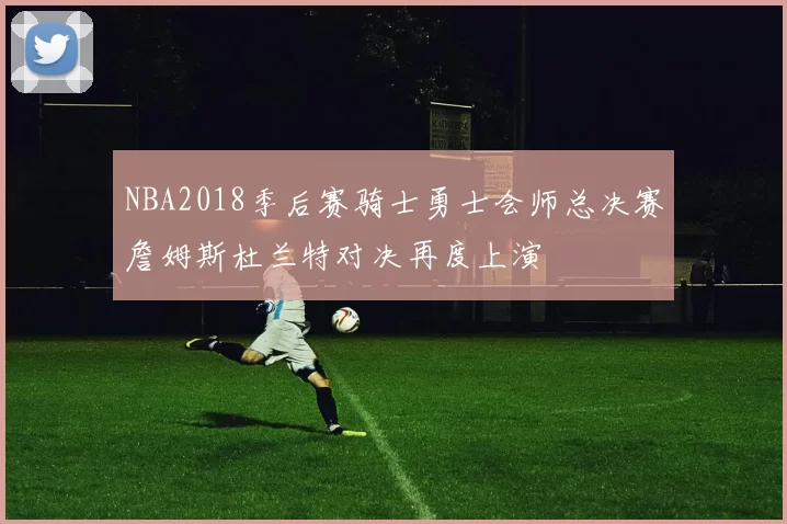 NBA2018季后赛骑士勇士会师总决赛詹姆斯杜兰特对决再度上演