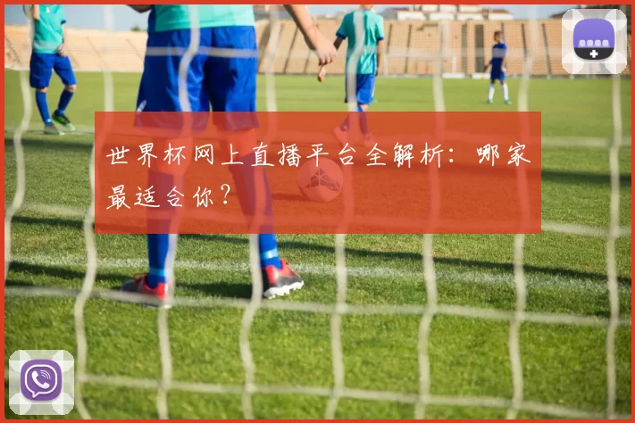 世界杯网上直播平台全解析：哪家最适合你？