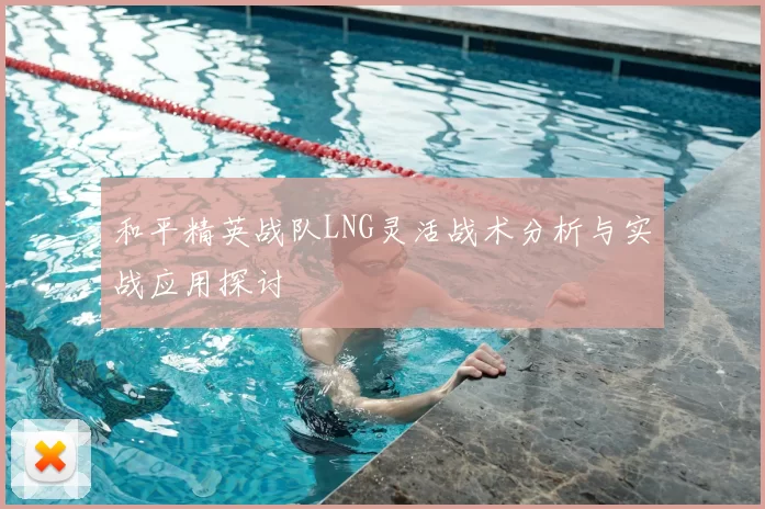和平精英战队LNG灵活战术分析与实战应用探讨