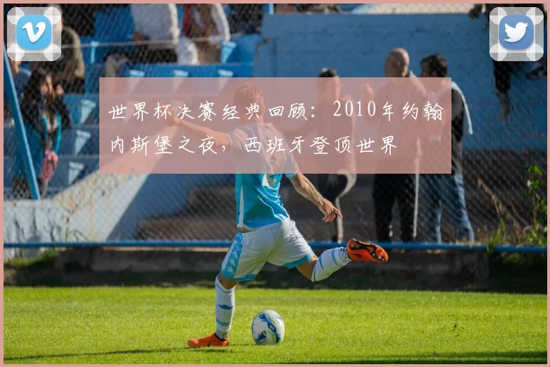 世界杯决赛经典回顾：2010年约翰内斯堡之夜，西班牙登顶世界