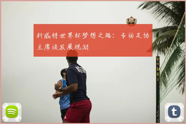 科威特世界杯梦想之路:专访足协主席谈发展规划