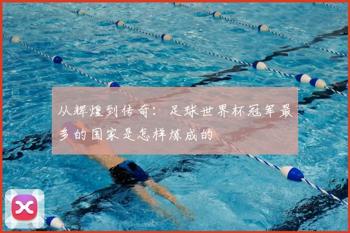 从辉煌到传奇：足球世界杯冠军最多的国家是怎样炼成的