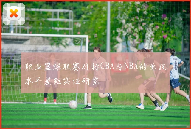 职业篮球联赛对标CBA与NBA的竞技水平差距实证研究