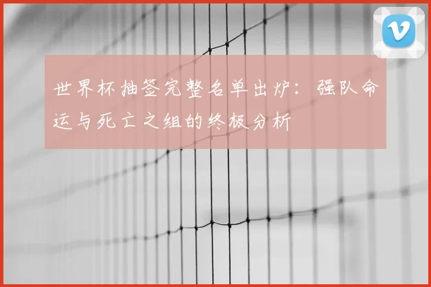 世界杯抽签完整名单出炉:强队命运与死亡之组的终极分析