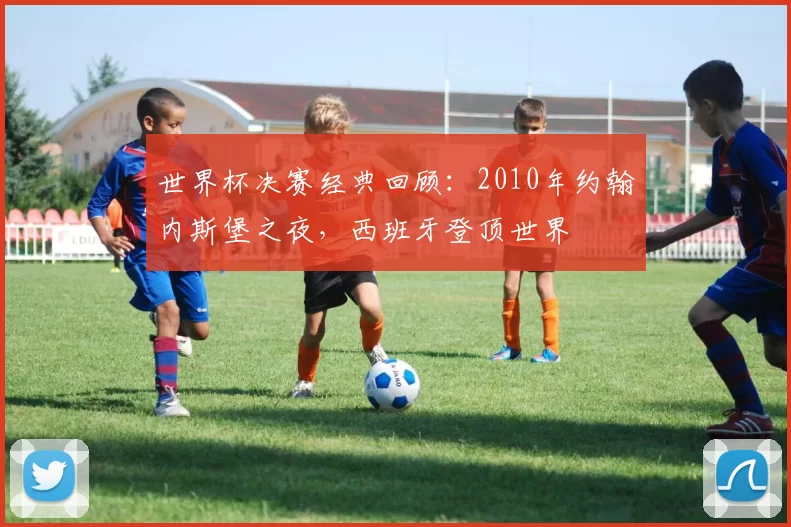 世界杯决赛经典回顾:2010年约翰内斯堡之夜,西班牙登顶世界