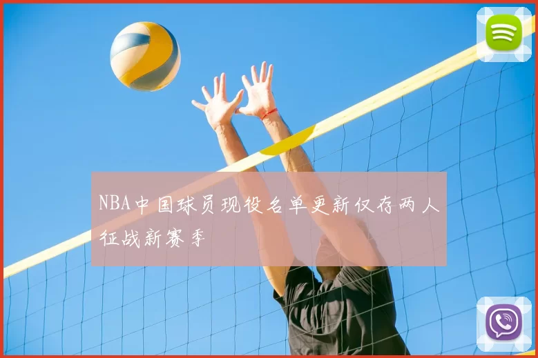NBA中国球员现役名单更新仅存两人征战新赛季