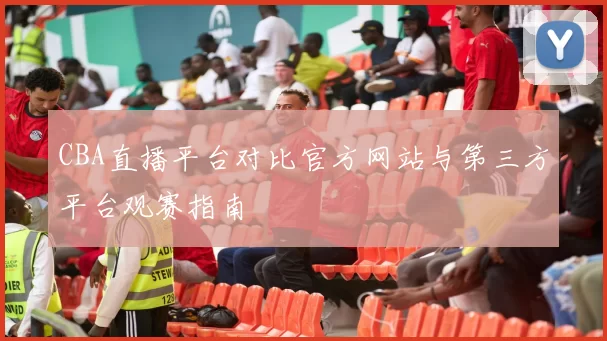 CBA直播平台对比官方网站与第三方平台观赛指南