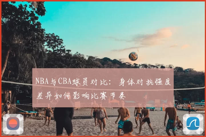 NBA与CBA球员对比：身体对抗强度差异如何影响比赛节奏