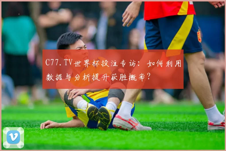 C77.TV世界杯投注专访:如何利用数据与分析提升获胜概率?
