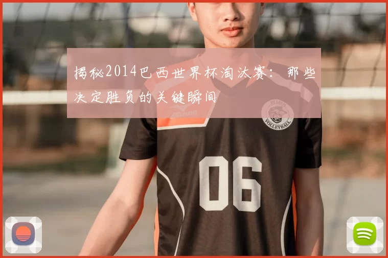 揭秘2014巴西世界杯淘汰赛:那些决定胜负的关键瞬间