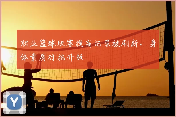 职业篮球联赛摸高记录被刷新,身体素质对抗升级