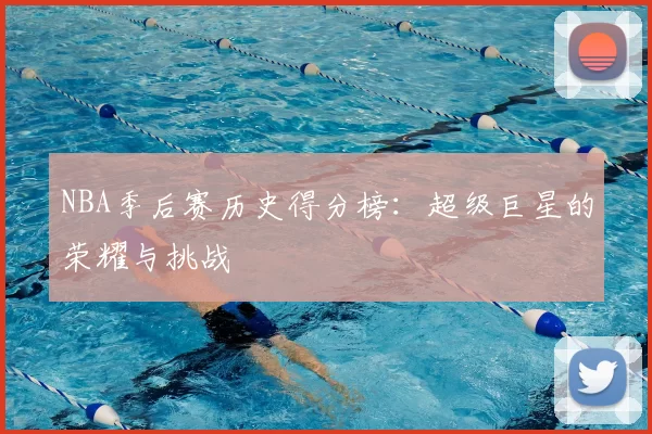 NBA季后赛历史得分榜：超级巨星的荣耀与挑战