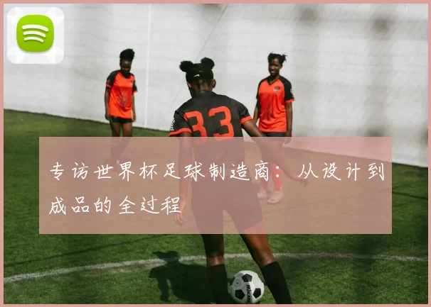 专访世界杯足球制造商:从设计到成品的全过程