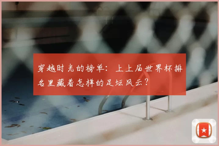 穿越时光的榜单:上上届世界杯排名里藏着怎样的足坛风云?