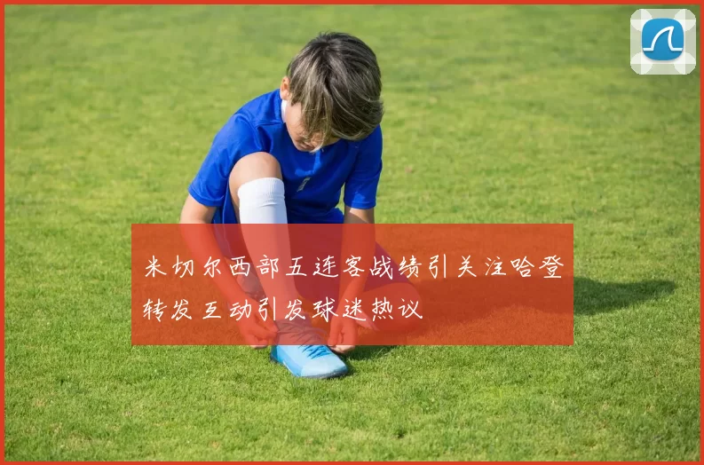米切尔西部五连客战绩引关注哈登转发互动引发球迷热议