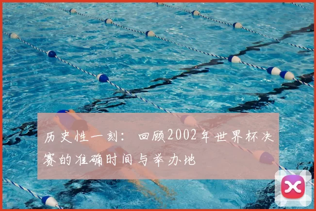 历史性一刻:回顾2002年世界杯决赛的准确时间与举办地