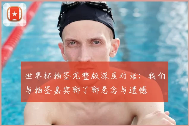 世界杯抽签完整版深度对话:我们与抽签嘉宾聊了聊悬念与遗憾