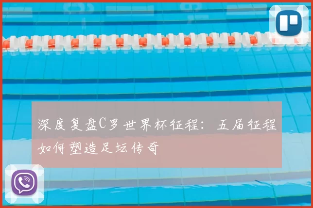 深度复盘C罗世界杯征程:五届征程如何塑造足坛传奇