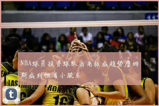 NBA球员投资球队当老板成趋势詹姆斯成利物浦小股东