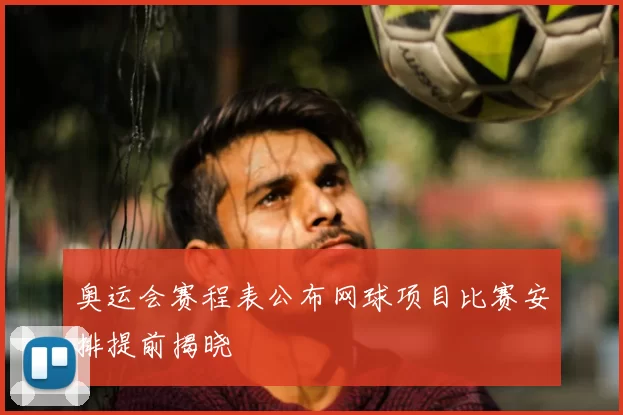 奥运会赛程表公布网球项目比赛安排提前揭晓