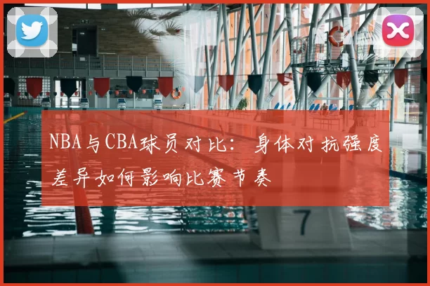 NBA与CBA球员对比：身体对抗强度差异如何影响比赛节奏