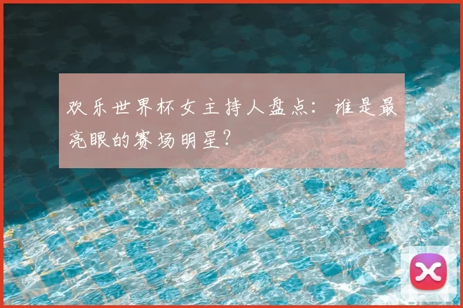 欢乐世界杯女主持人盘点:谁是最亮眼的赛场明星?