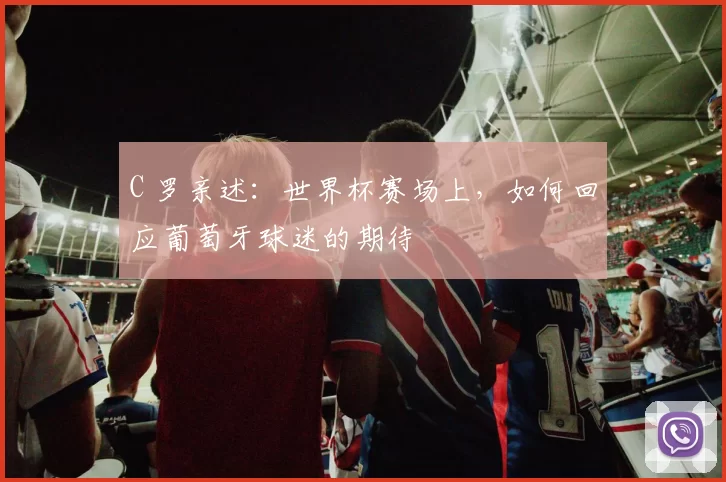 C 罗亲述:世界杯赛场上,如何回应葡萄牙球迷的期待