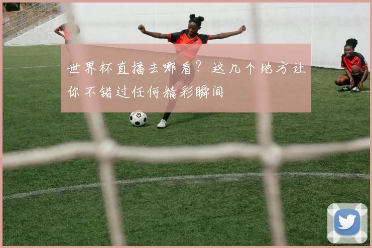 世界杯直播去哪看?这几个地方让你不错过任何精彩瞬间
