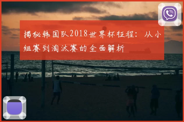 揭秘韩国队2018世界杯征程:从小组赛到淘汰赛的全面解析
