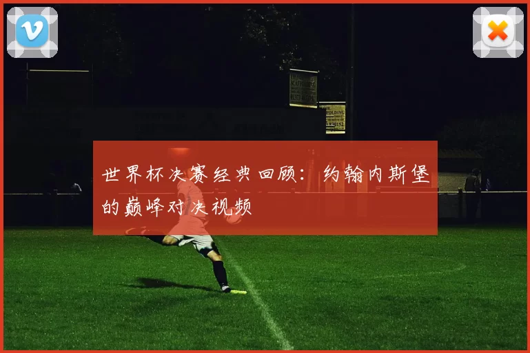 世界杯决赛经典回顾：约翰内斯堡的巅峰对决视频