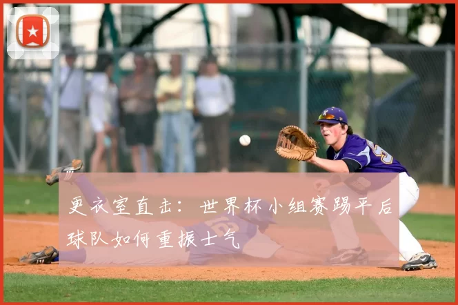 更衣室直击:世界杯小组赛踢平后球队如何重振士气