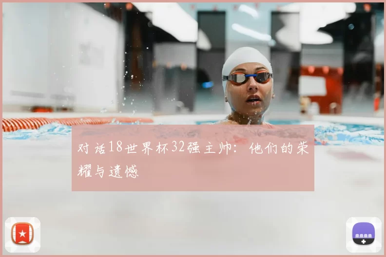 对话18世界杯32强主帅：他们的荣耀与遗憾