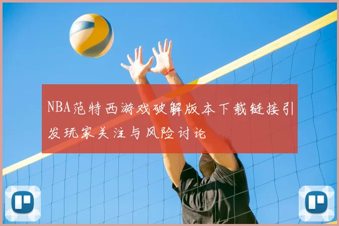 NBA范特西游戏破解版本下载链接引发玩家关注与风险讨论