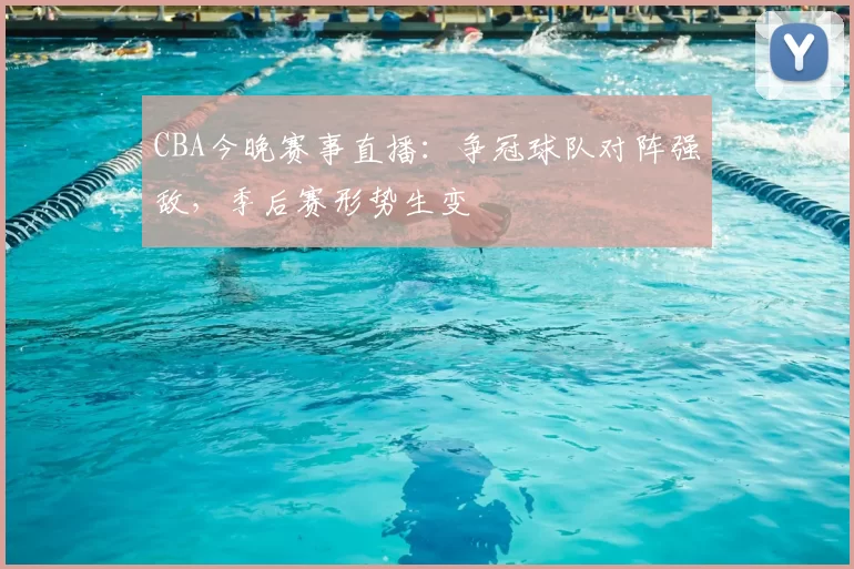CBA今晚赛事直播:争冠球队对阵强敌,季后赛形势生变