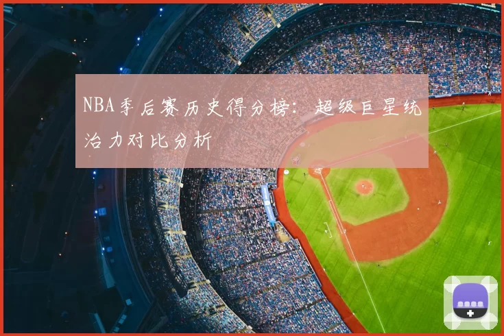 NBA季后赛历史得分榜:超级巨星统治力对比分析