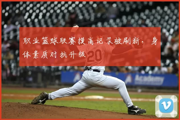职业篮球联赛摸高记录被刷新,身体素质对抗升级