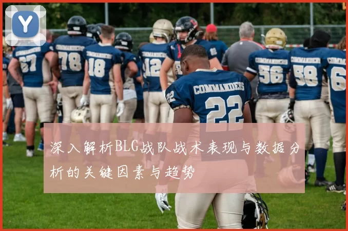 深入解析BLG战队战术表现与数据分析的关键因素与趋势