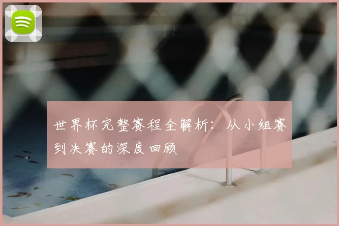 世界杯完整赛程全解析:从小组赛到决赛的深度回顾