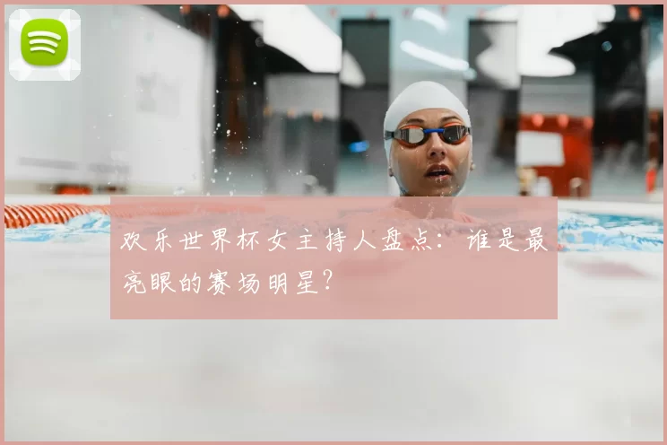 欢乐世界杯女主持人盘点：谁是最亮眼的赛场明星？