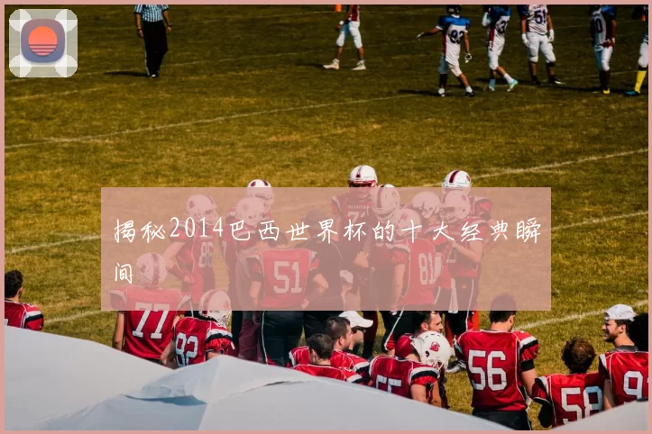 揭秘2014巴西世界杯的十大经典瞬间
