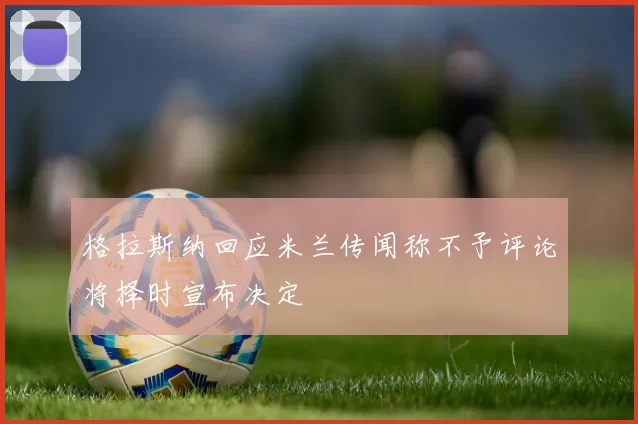 格拉斯纳回应米兰传闻称不予评论将择时宣布决定