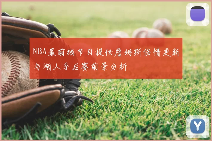NBA最前线节目提供詹姆斯伤情更新与湖人季后赛前景分析
