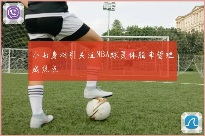 小七身材引关注NBA球员体脂率管理成焦点