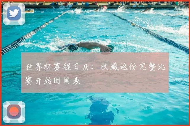 世界杯赛程日历:收藏这份完整比赛开始时间表