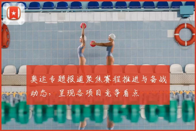 奥运专题报道聚焦赛程推进与备战动态，呈现各项目竞争看点