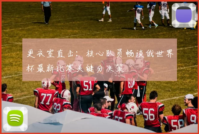 更衣室直击:核心队员畅谈俄世界杯最新比赛关键分决策