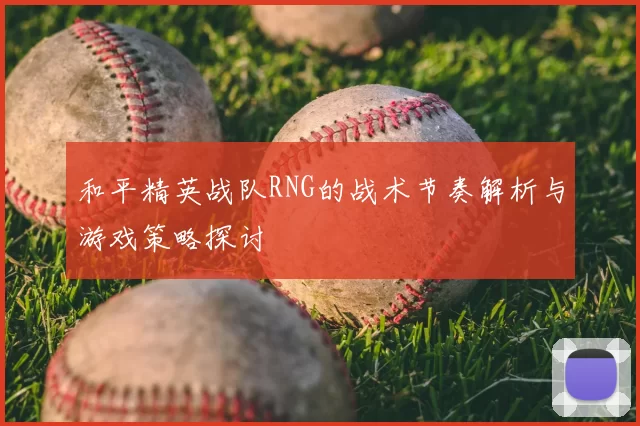 和平精英战队RNG的战术节奏解析与游戏策略探讨