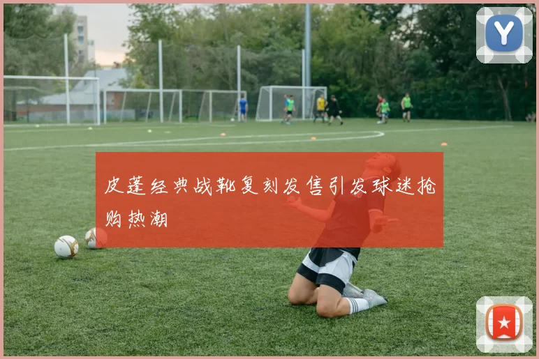 皮蓬经典战靴复刻发售引发球迷抢购热潮