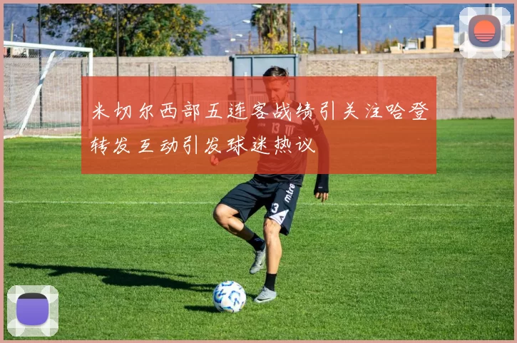 米切尔西部五连客战绩引关注哈登转发互动引发球迷热议