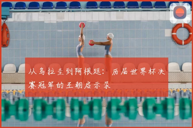 从乌拉圭到阿根廷：历届世界杯决赛冠军的王朝启示录